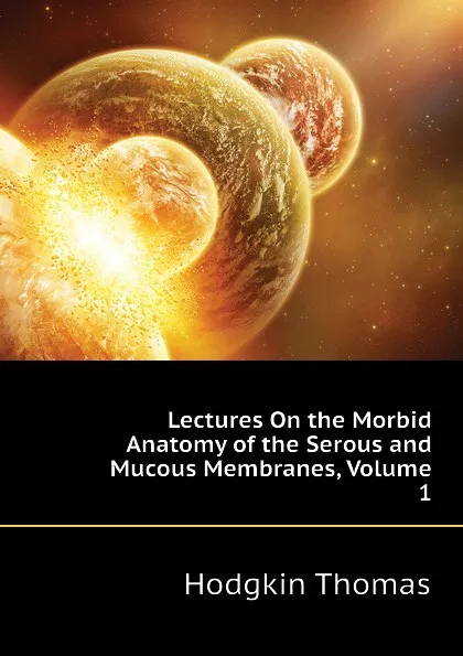 Обложка книги Lectures On the Morbid Anatomy of the Serous and Mucous Membranes, Volume 1, Thomas Hodgkin