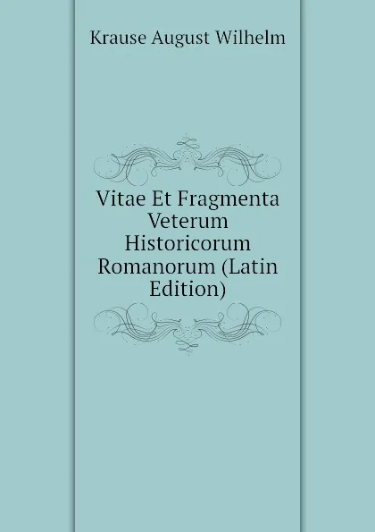 Обложка книги Vitae Et Fragmenta Veterum Historicorum Romanorum (Latin Edition), Krause August Wilhelm