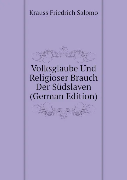 Обложка книги Volksglaube Und Religioser Brauch Der Sudslaven (German Edition), Krauss Friedrich Salomo