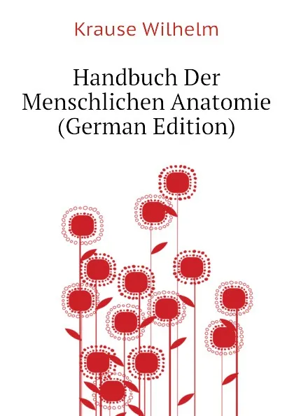Обложка книги Handbuch Der Menschlichen Anatomie  (German Edition), Krause Wilhelm
