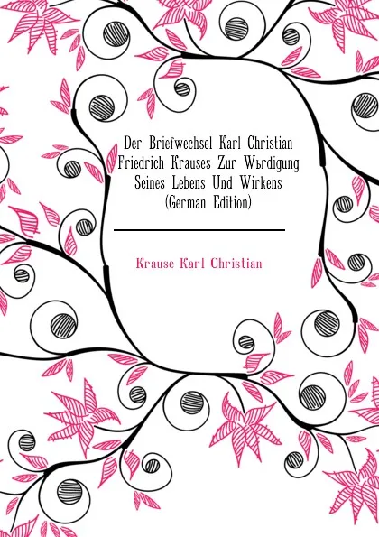 Обложка книги Der Briefwechsel Karl Christian Friedrich Krauses Zur Wurdigung Seines Lebens Und Wirkens (German Edition), Krause Karl Christian