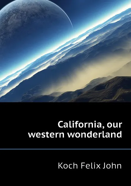 Обложка книги California, our western wonderland, Koch Felix John