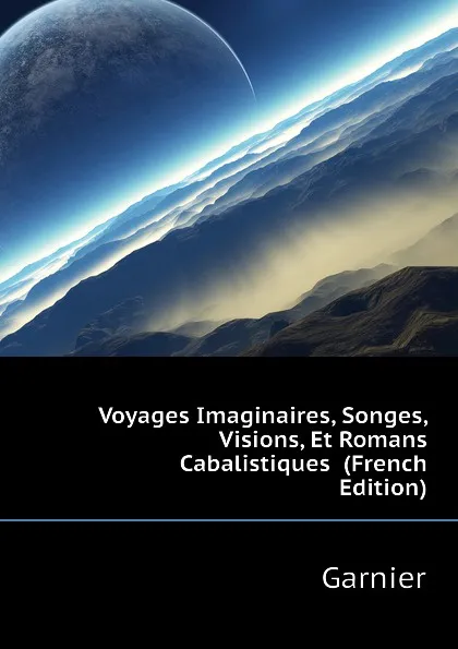 Обложка книги Voyages Imaginaires, Songes, Visions, Et Romans Cabalistiques  (French Edition), Garnier