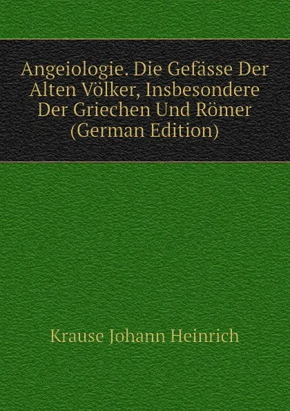 Обложка книги Angeiologie. Die Gefasse Der Alten Volker, Insbesondere Der Griechen Und Romer (German Edition), Krause Johann Heinrich