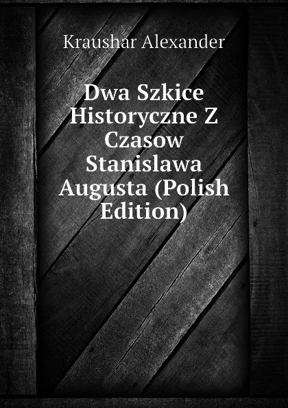 Обложка книги Dwa Szkice Historyczne Z Czasow Stanislawa Augusta (Polish Edition), Kraushar Alexander