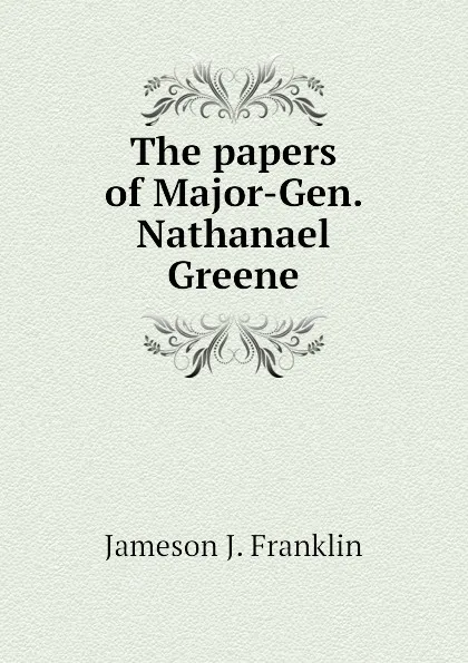 Обложка книги The papers of Major-Gen. Nathanael Greene, Jameson J. Franklin