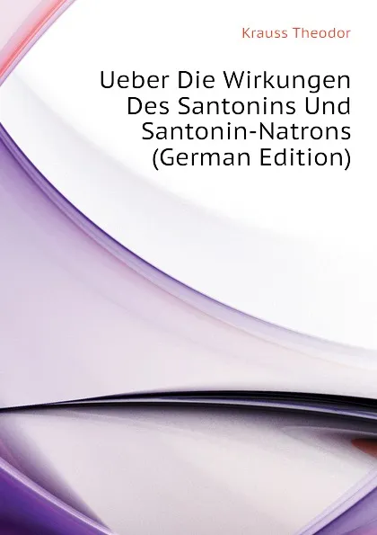 Обложка книги Ueber Die Wirkungen Des Santonins Und Santonin-Natrons (German Edition), Krauss Theodor