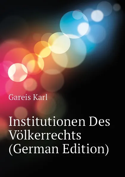 Обложка книги Institutionen Des Volkerrechts (German Edition), Gareis Karl