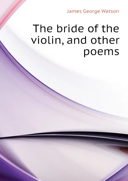 Обложка книги The bride of the violin, and other poems, James George Watson