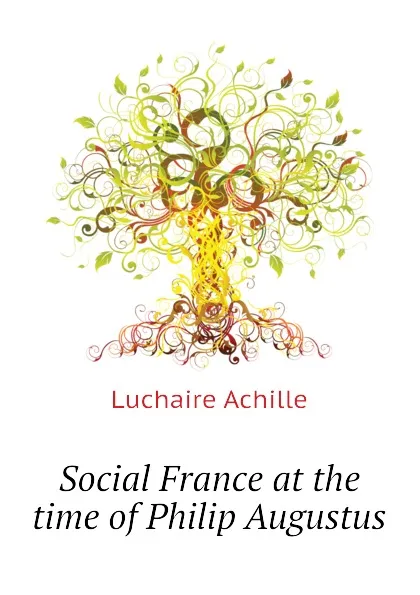 Обложка книги Social France at the time of Philip Augustus, Luchaire Achille