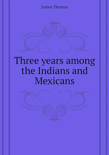 Обложка книги Three years among the Indians and Mexicans, James Thomas