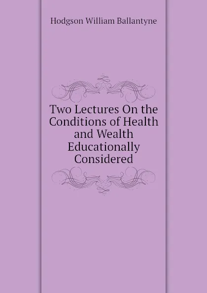 Обложка книги Two Lectures On the Conditions of Health and Wealth Educationally Considered, Hodgson William Ballantyne