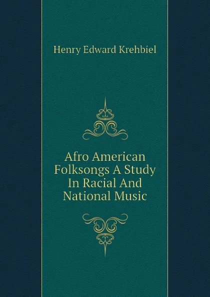 Обложка книги Afro American Folksongs A Study In Racial And National Music, Krehbiel Henry Edward