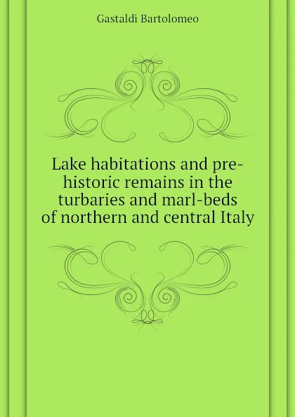 Обложка книги Lake habitations and pre-historic remains in the turbaries and marl-beds of northern and central Italy, Gastaldi Bartolomeo