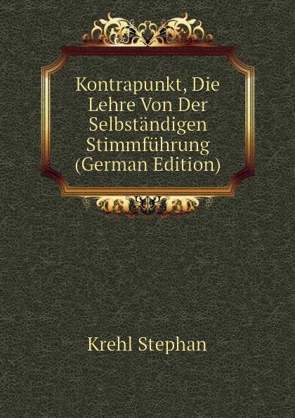 Обложка книги Kontrapunkt, Die Lehre Von Der Selbstandigen Stimmfuhrung (German Edition), Krehl Stephan