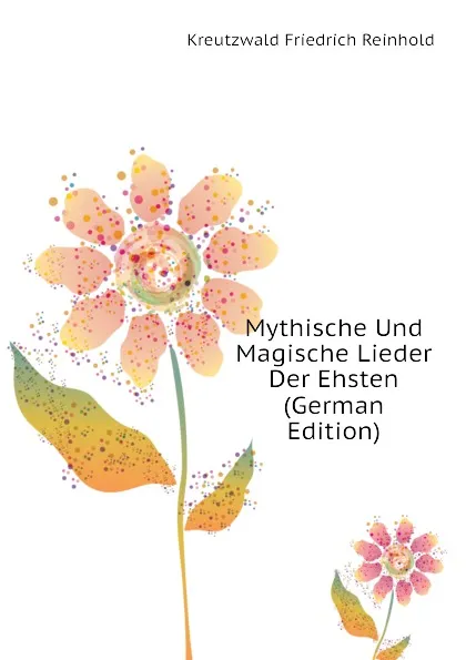 Обложка книги Mythische Und Magische Lieder Der Ehsten (German Edition), Kreutzwald Friedrich Reinhold