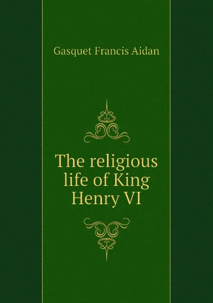 Обложка книги The religious life of King Henry VI, Gasquet Francis Aidan