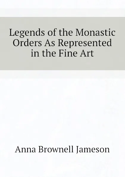 Обложка книги Legends of the Monastic Orders As Represented in the Fine Art, Jameson