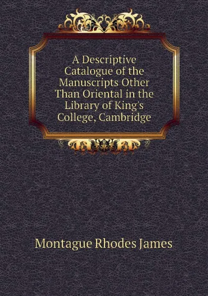 Обложка книги A Descriptive Catalogue of the Manuscripts Other Than Oriental in the Library of Kings College, Cambridge, M.R. James