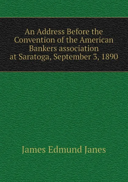 Обложка книги An Address Before the Convention of the American Bankers association at Saratoga, September 3, 1890, James Edmund Janes