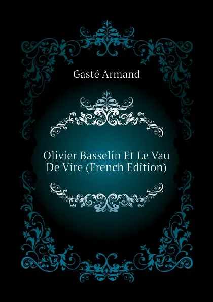 Обложка книги Olivier Basselin Et Le Vau De Vire (French Edition), Gasté Armand