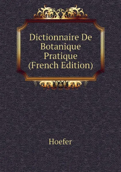 Обложка книги Dictionnaire De Botanique Pratique (French Edition), Hoefer