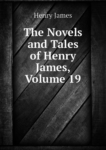 Обложка книги The Novels and Tales of Henry James, Volume 19, Henry James