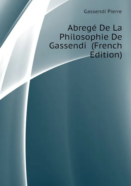 Обложка книги Abrege De La Philosophie De Gassendi  (French Edition), Gassendi Pierre