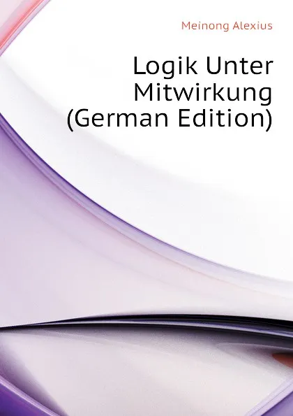 Обложка книги Logik Unter Mitwirkung (German Edition), Meinong Alexius