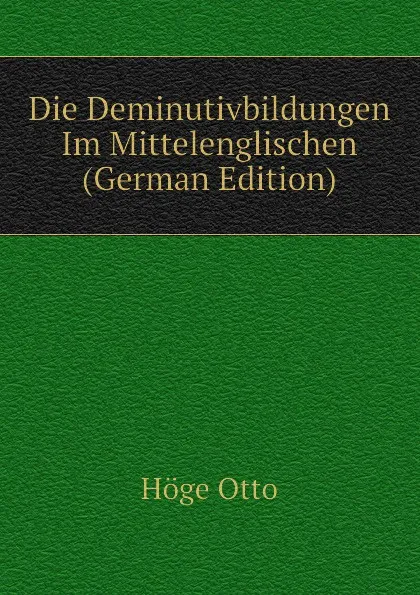 Обложка книги Die Deminutivbildungen Im Mittelenglischen  (German Edition), Höge Otto