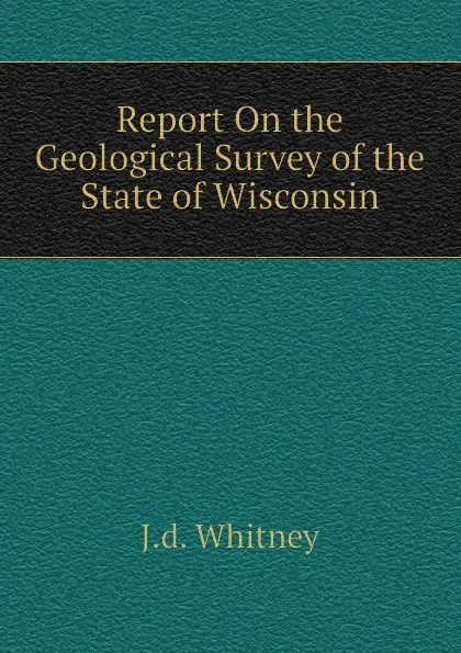 Обложка книги Report On the Geological Survey of the State of Wisconsin, J.d. Whitney