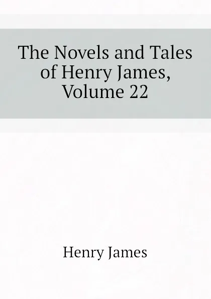 Обложка книги The Novels and Tales of Henry James, Volume 22, Henry James