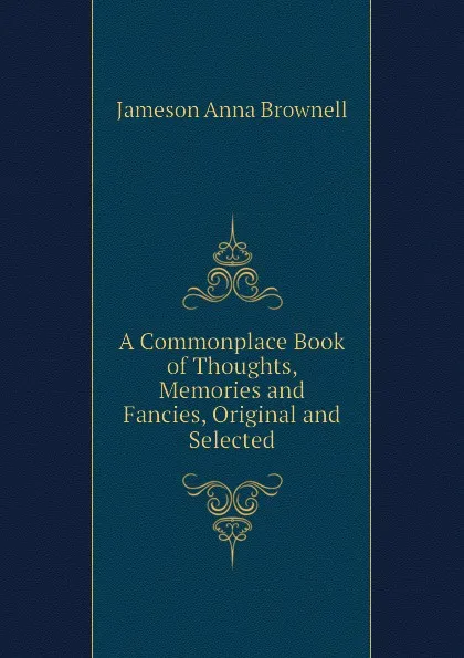 Обложка книги A Commonplace Book of Thoughts, Memories and Fancies, Original and Selected, Jameson Anna Brownell