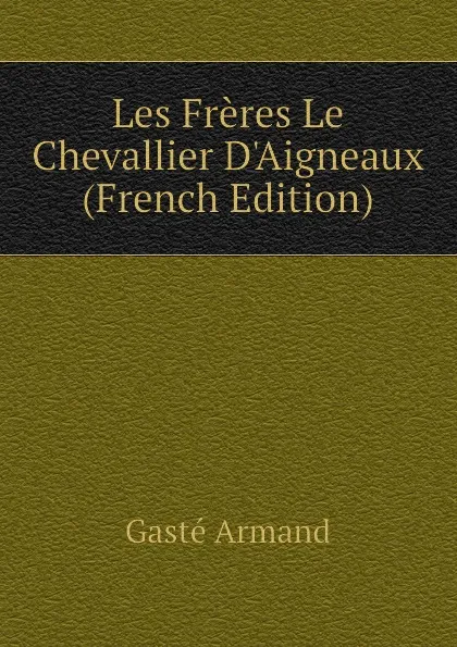 Обложка книги Les Freres Le Chevallier DAigneaux (French Edition), Gasté Armand