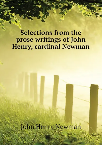 Обложка книги Selections from the prose writings of John Henry, cardinal Newman, Newman John Henry