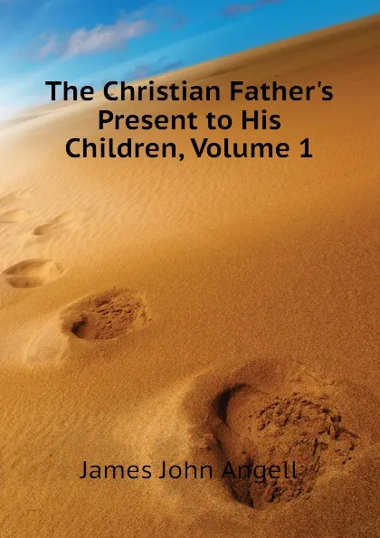 Обложка книги The Christian Fathers Present to His Children, Volume 1, James John Angell