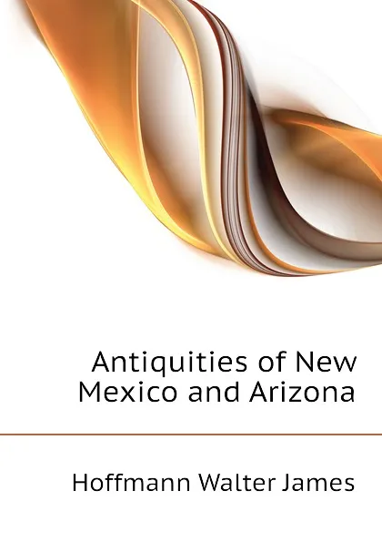 Обложка книги Antiquities of New Mexico and Arizona, Hoffmann Walter James