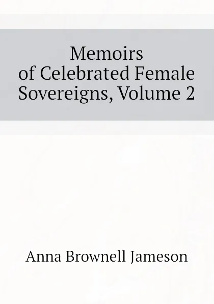 Обложка книги Memoirs of Celebrated Female Sovereigns, Volume 2, Jameson