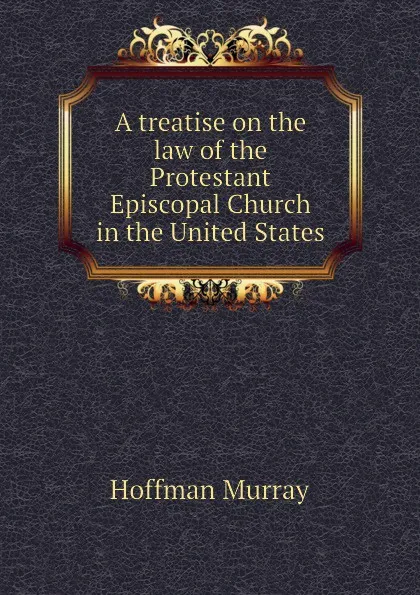 Обложка книги A treatise on the law of the Protestant Episcopal Church in the United States, Hoffman Murray