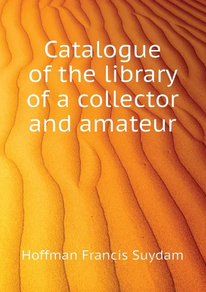 Обложка книги Catalogue of the library of a collector and amateur, Hoffman Francis Suydam