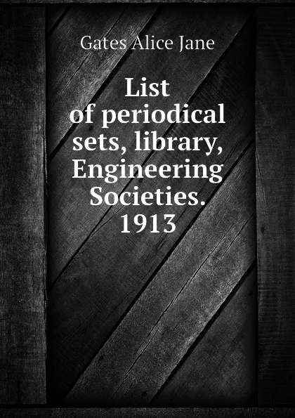 Обложка книги List of periodical sets, library, Engineering Societies. 1913, Gates Alice Jane