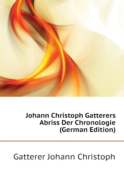 Обложка книги Johann Christoph Gatterers Abriss Der Chronologie (German Edition), Gatterer Johann Christoph