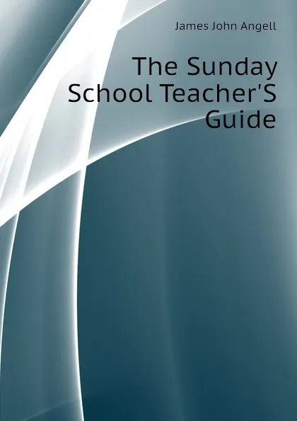 Обложка книги The Sunday School TeacherS Guide, James John Angell