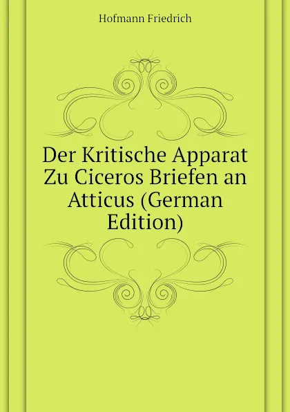 Обложка книги Der Kritische Apparat Zu Ciceros Briefen an Atticus (German Edition), Hofmann Friedrich