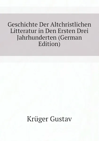 Обложка книги Geschichte Der Altchristlichen Litteratur in Den Ersten Drei Jahrhunderten (German Edition), Krüger Gustav