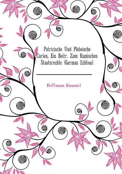 Обложка книги Patricische Und Plebeische Curien, Ein Beitr. Zum Romischen Staatsrechte (German Edition), Hoffmann Emanuel