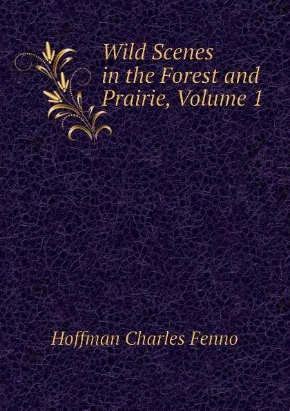 Обложка книги Wild Scenes in the Forest and Prairie, Volume 1, Hoffman Charles Fenno