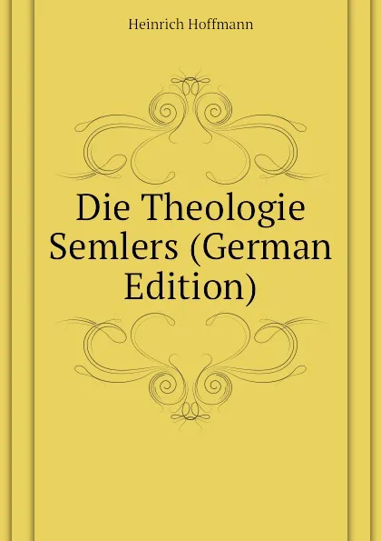 Обложка книги Die Theologie Semlers (German Edition), Heinrich Hoffmann