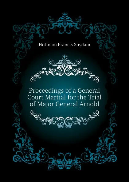 Обложка книги Proceedings of a General Court Martial for the Trial of Major General Arnold, Hoffman Francis Suydam