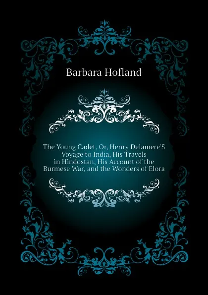 Обложка книги The Young Cadet, Or, Henry DelamereS Voyage to India, His Travels in Hindostan, His Account of the Burmese War, and the Wonders of Elora, Hofland